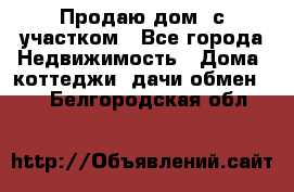 Продаю дом, с участком - Все города Недвижимость » Дома, коттеджи, дачи обмен   . Белгородская обл.